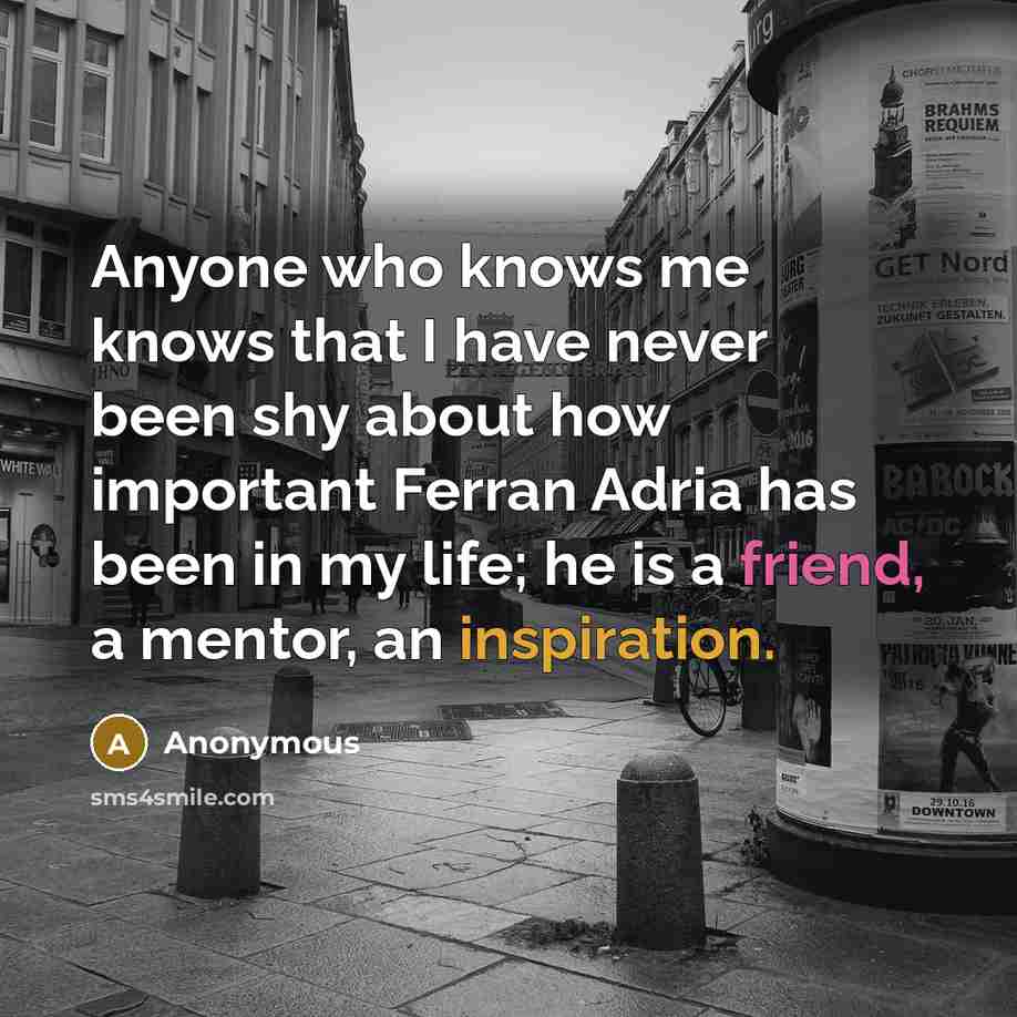 “Anyone who knows me knows that I have never been shy about how important Ferran Adria has been in my life; he is a friend, a mentor, an inspiration.” quote by Anonymous