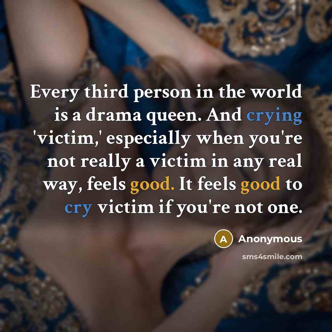 “Every third person in the world is a drama queen. And crying 'victim,' especially when you're not really a victim in any real way, feels good. It feels good to cry victim if you're not one.” quote by Anonymous