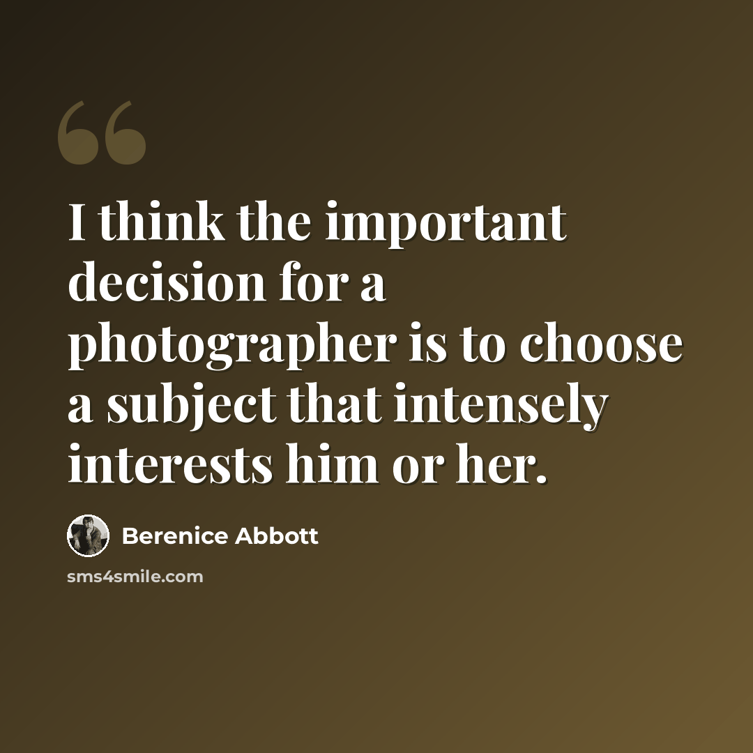“I think the important decision for a photographer is to choose a subject that intensely interests him or her.” quote by Berenice Abbott