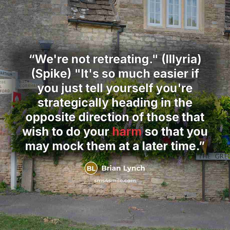 “We're not retreating." (Illyria) (Spike) "It's so much easier if you just tell yourself you're strategically heading in the opposite direction of those that wish to do your harm so that you may mock them at a later time.” quote by Brian Lynch