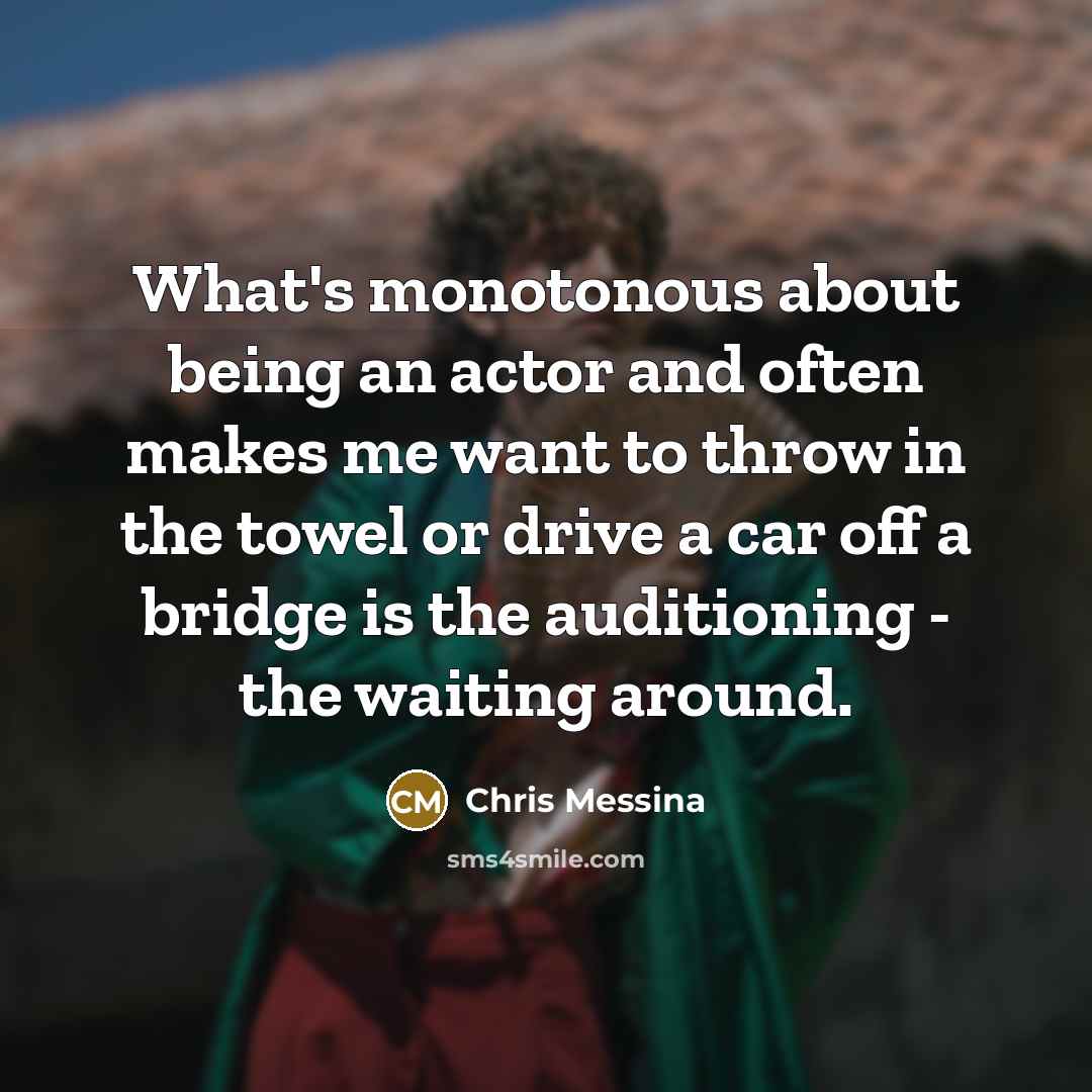 “What's monotonous about being an actor and often makes me want to throw in the towel or drive a car off a bridge is the auditioning - the waiting around.” quote by Chris Messina