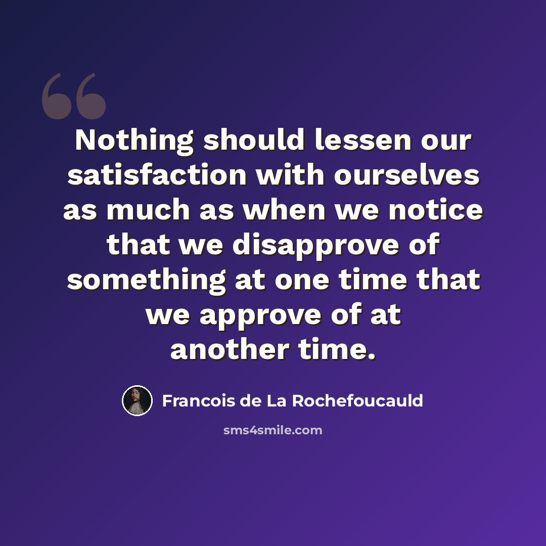 “Nothing should lessen our satisfaction with ourselves as much as when we notice that we disapprove of something at one time that we approve of at another time.” quote by Francois de La Rochefoucauld