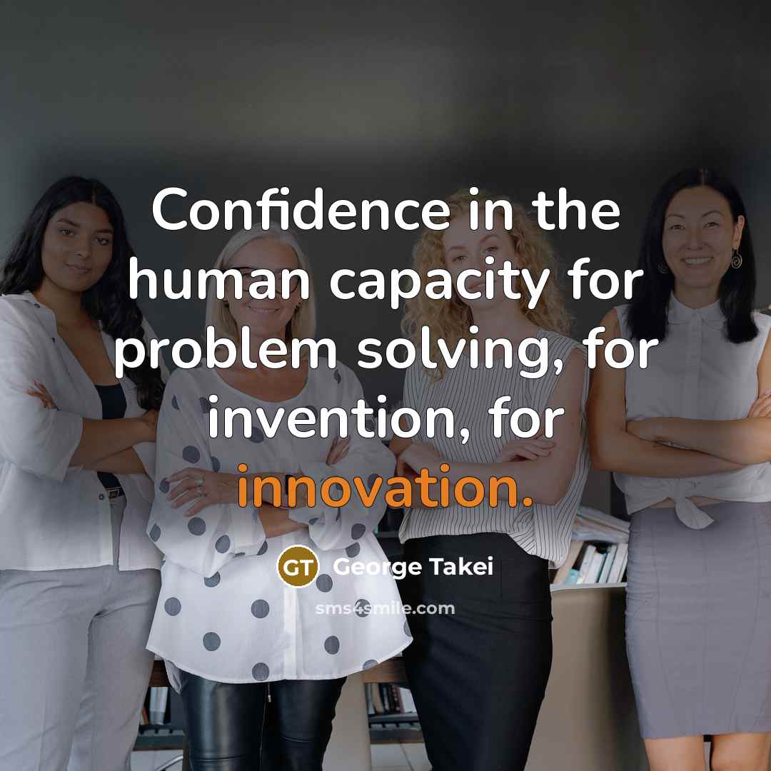 “Confidence in the human capacity for problem solving, for invention, for innovation.” quote by George Takei
