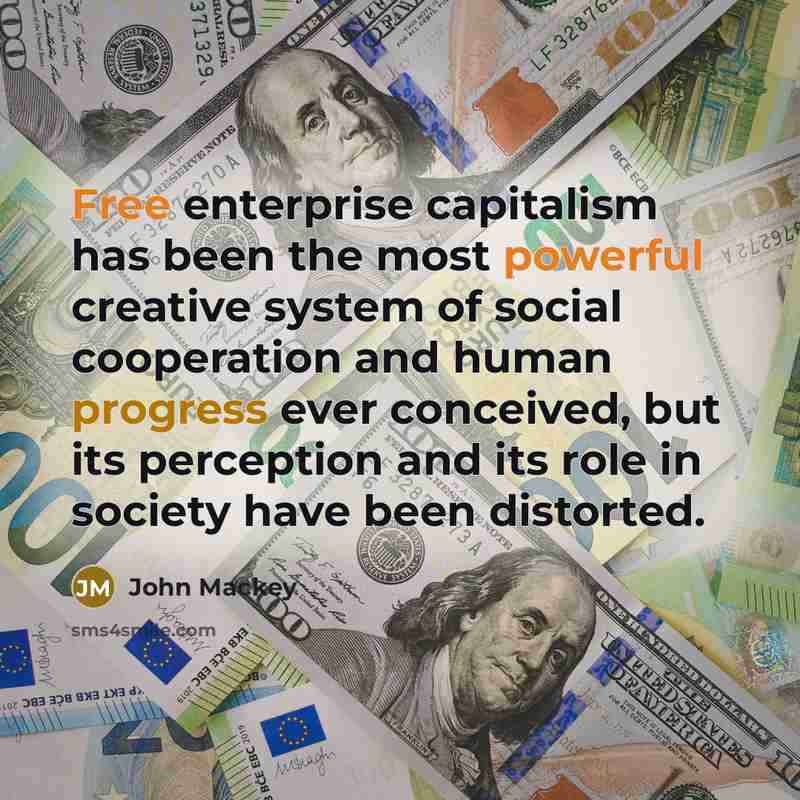 “Free enterprise capitalism has been the most powerful creative system of social cooperation and human progress ever conceived, but its perception and its role in society have been distorted.” quote by John Mackey