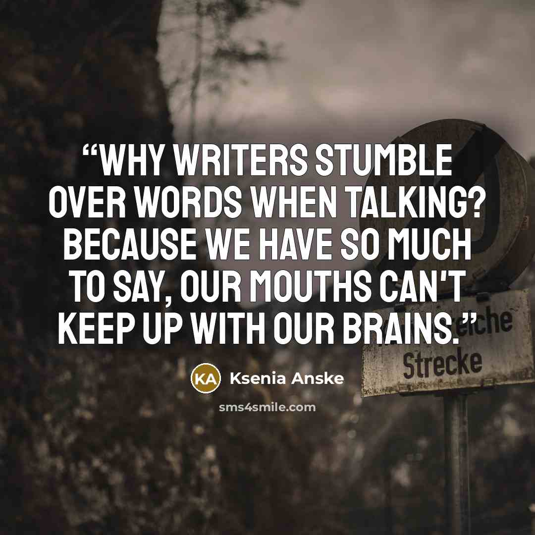 “Why writers stumble over words when talking? Because we have so much to say, our mouths can't keep up with our brains.” quote by Ksenia Anske