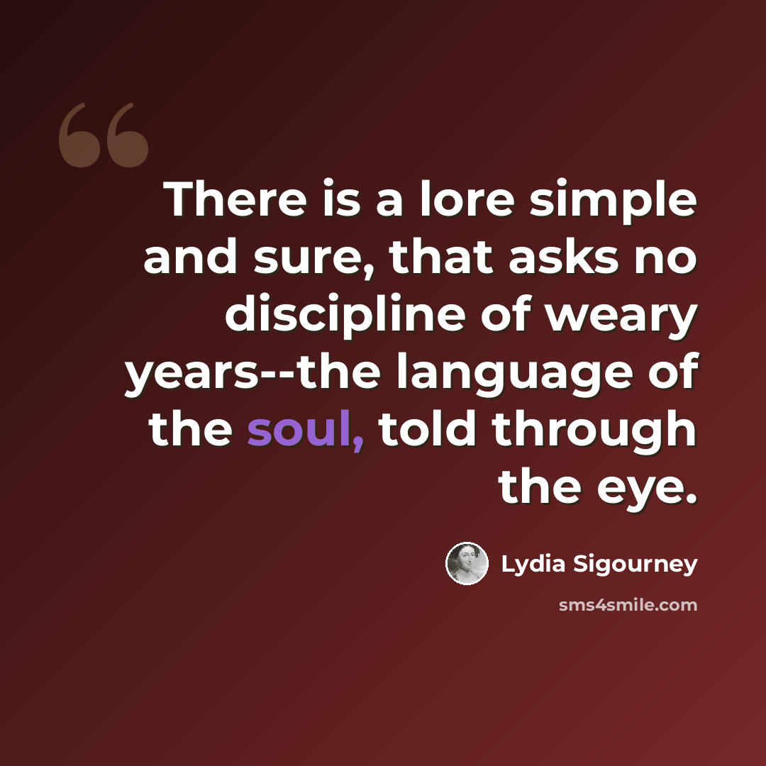 “There is a lore simple and sure, that asks no discipline of weary years--the language of the soul, told through the eye.” quote by Lydia Sigourney