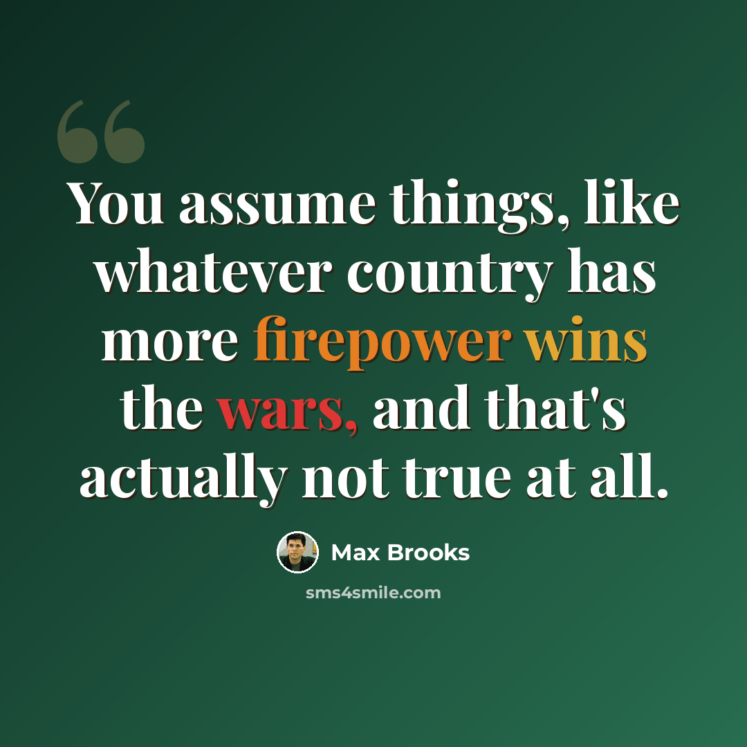 “You assume things, like whatever country has more firepower wins the wars, and that's actually not true at all.” quote by Max Brooks