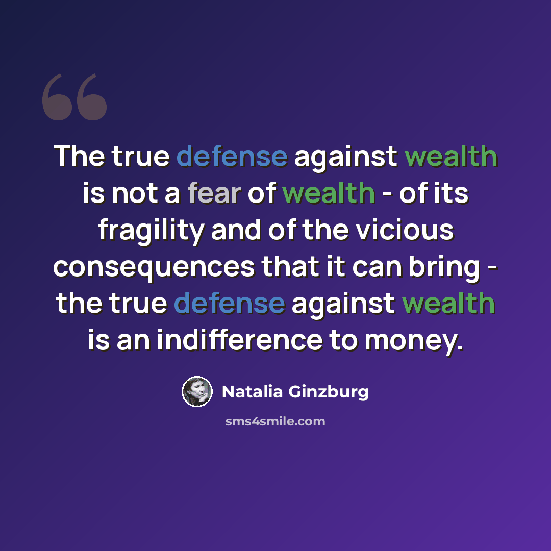 “The true defense against wealth is not a fear of wealth - of its fragility and of the vicious consequences that it can bring - the true defense against wealth is an indifference to money.” quote by Natalia Ginzburg
