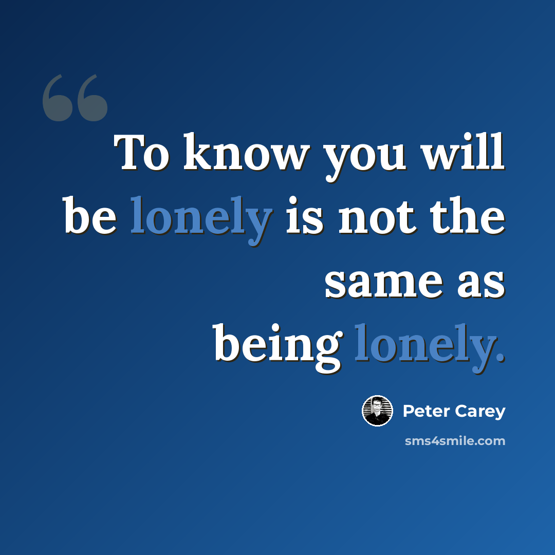 “To know you will be lonely is not the same as being lonely.” quote by Peter Carey