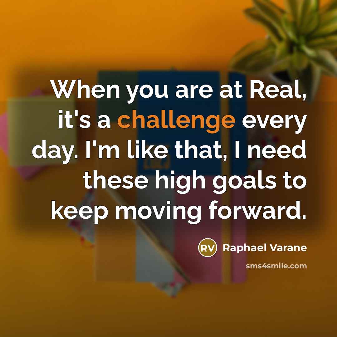 “When you are at Real, it's a challenge every day. I'm like that, I need these high goals to keep moving forward.” quote by Raphael Varane