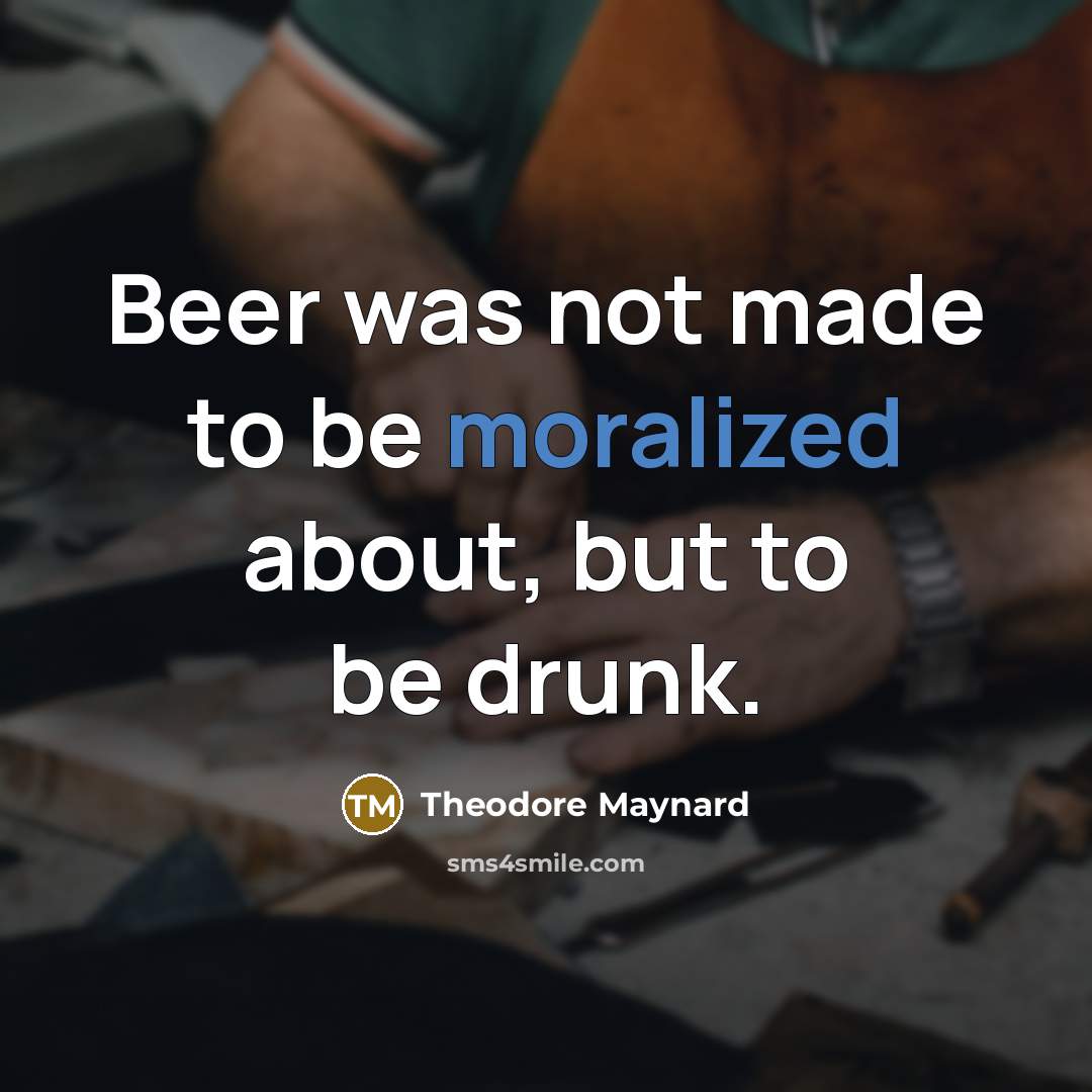 “Beer was not made to be moralized about, but to be drunk.” quote by Theodore Maynard