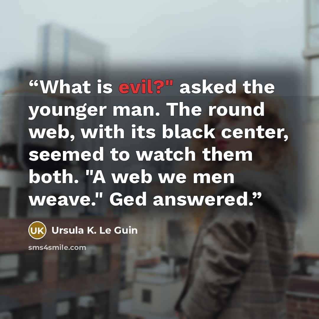 “What is evil?" asked the younger man. The round web, with its black center, seemed to watch them both. "A web we men weave." Ged answered.” quote by Ursula K. Le Guin