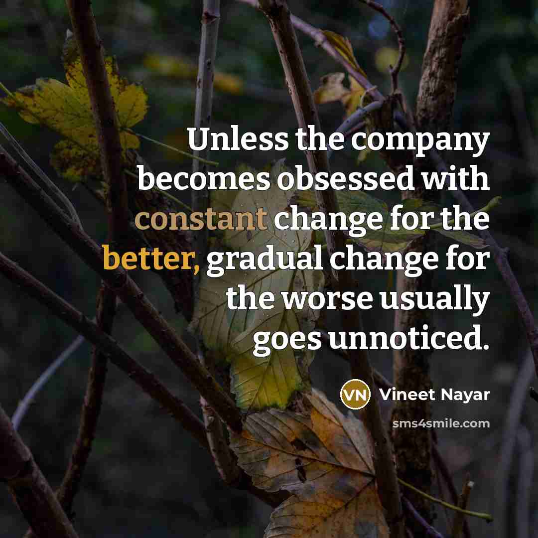 “Unless the company becomes obsessed with constant change for the better, gradual change for the worse usually goes unnoticed.” quote by Vineet Nayar