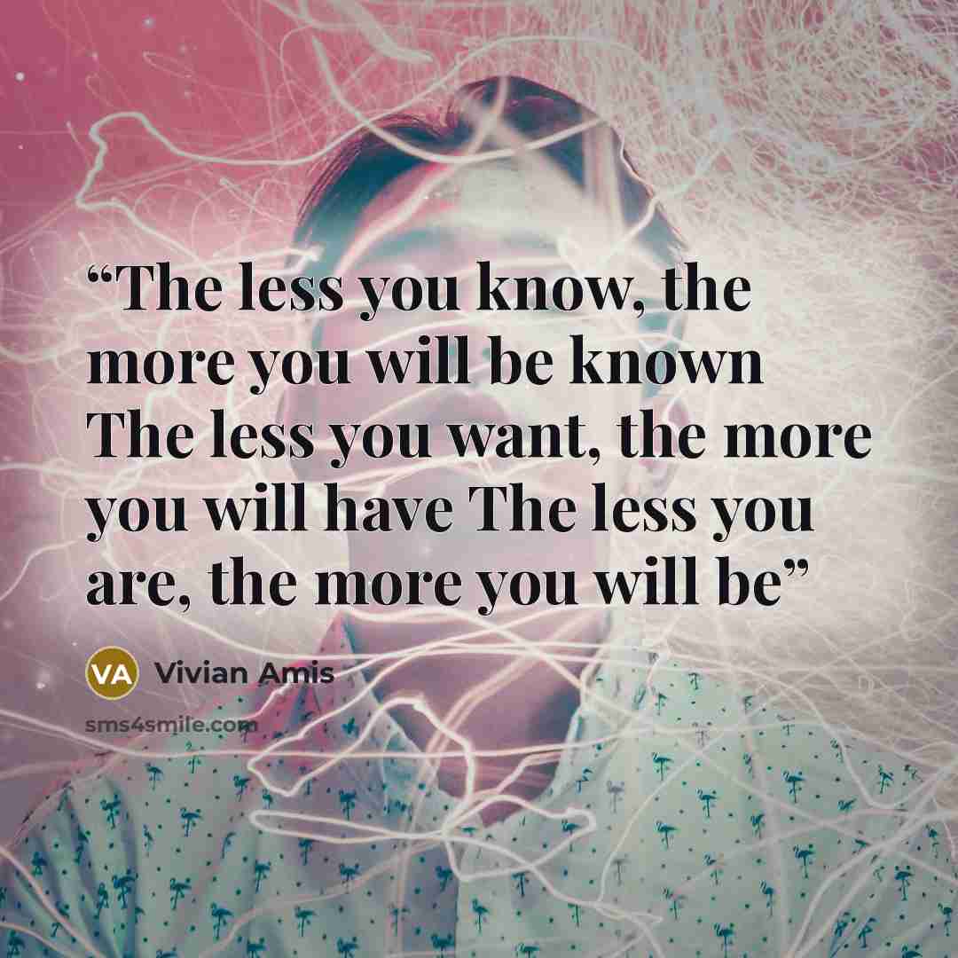 “The less you know, the more you will be known The less you want, the more you will have The less you are, the more you will be” quote by Vivian Amis