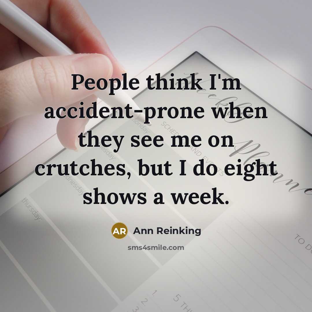 “People think I'm accident-prone when they see me on crutches, but I do eight shows a week.” quote by Ann Reinking