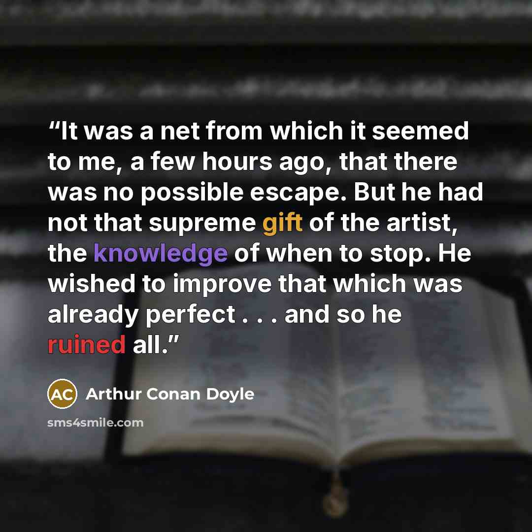 “It was a net from which it seemed to me, a few hours ago, that there was no possible escape. But he had not that supreme gift of the artist, the knowledge of when to stop. He wished to improve that which was already perfect . . . and so he ruined all.” quote by Arthur Conan Doyle