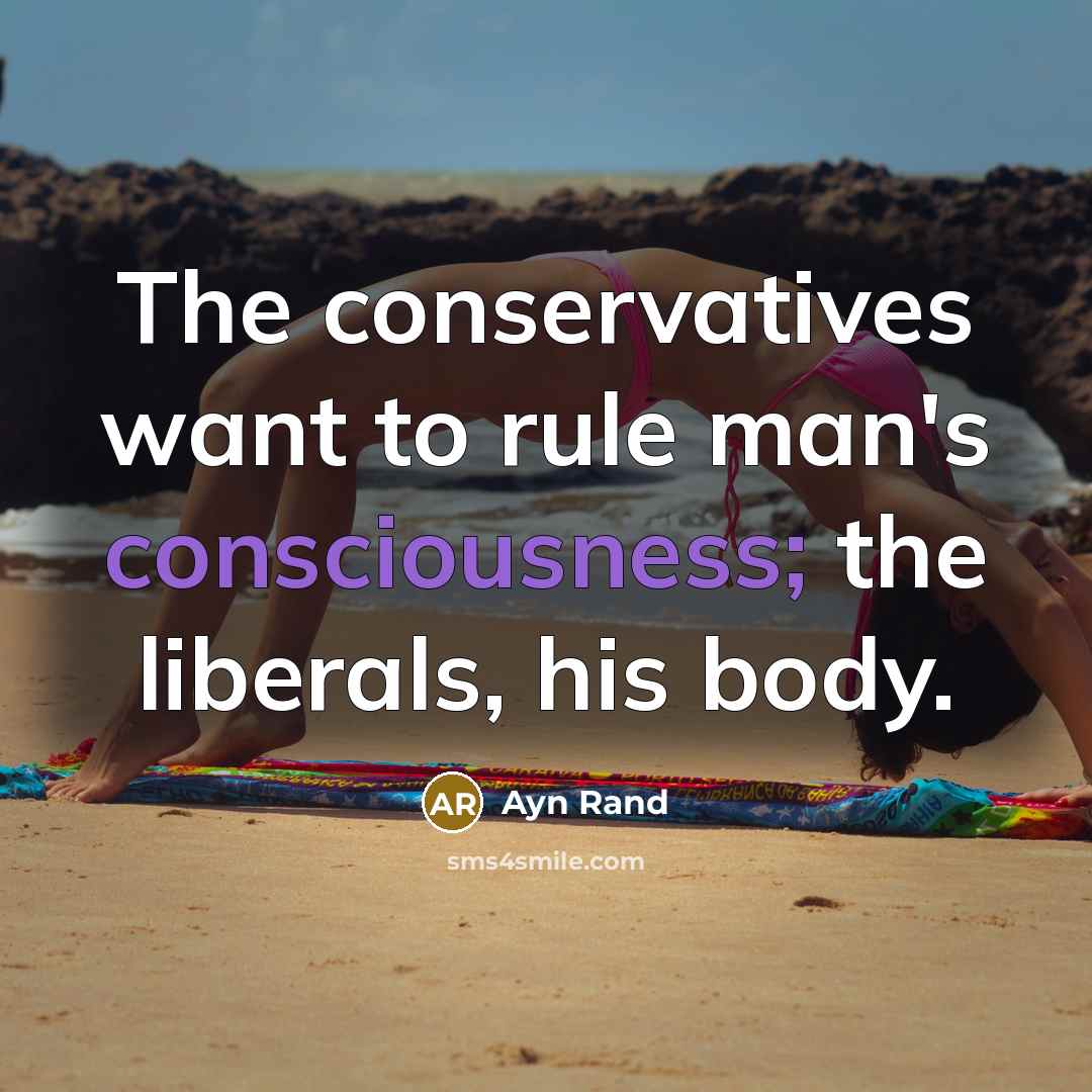 “The conservatives want to rule man's consciousness; the liberals, his body.” quote by Ayn Rand