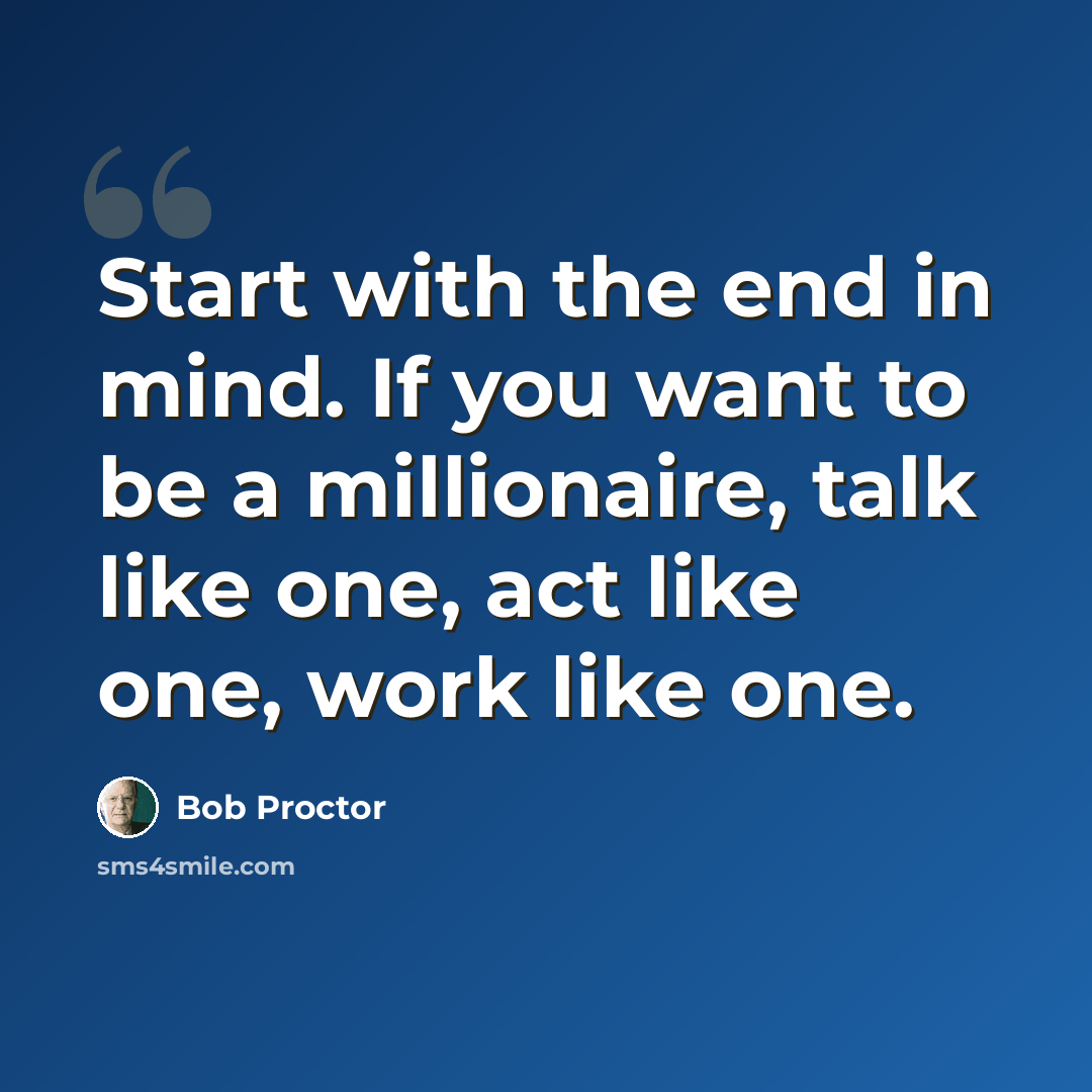 “Start with the end in mind. If you want to be a millionaire, talk like one, act like one, work like one.” quote by Bob Proctor