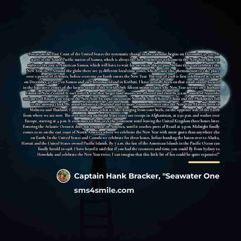 “For us on the East Coast of the United States the systematic change in the calendar begins on December 31, 2017. It starts in the South Pacific nation of Samoa, which is always the first country to welcome in the New Year. Just 101 miles to the east is American Samoa, which will have to wait for…” quote by Captain Hank Bracker, "Seawater One