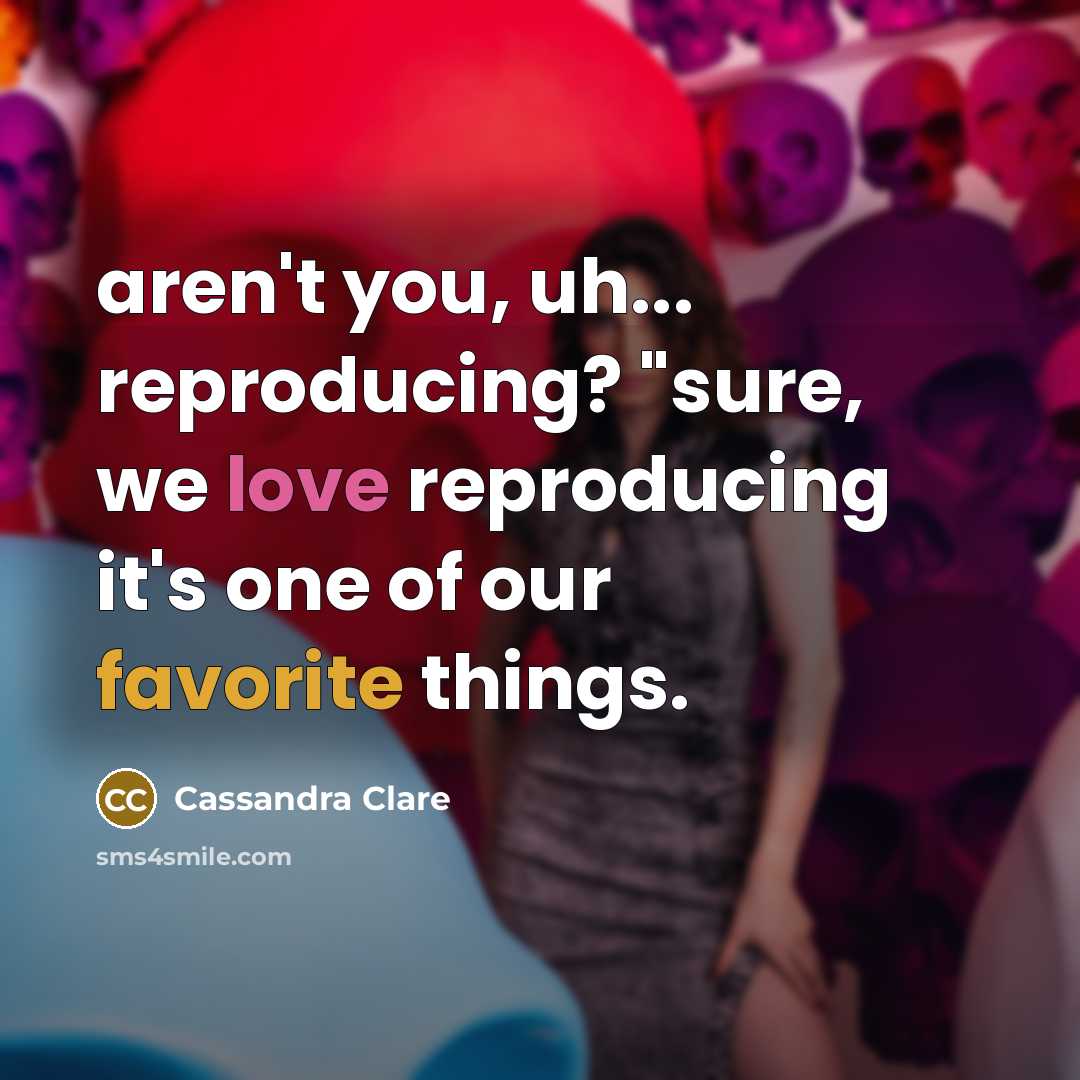 “aren't you, uh... reproducing? "sure, we love reproducing it's one of our favorite things.” quote by Cassandra Clare