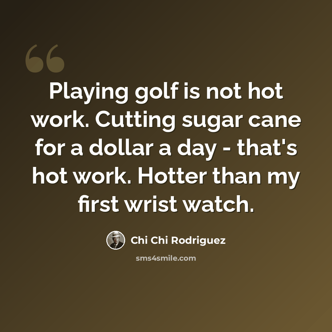 “Playing golf is not hot work. Cutting sugar cane for a dollar a day - that's hot work. Hotter than my first wrist watch.” quote by Chi Chi Rodriguez