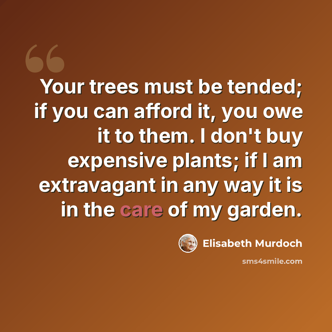 “Your trees must be tended; if you can afford it, you owe it to them. I don't buy expensive plants; if I am extravagant in any way it is in the care of my garden.” quote by Elisabeth Murdoch