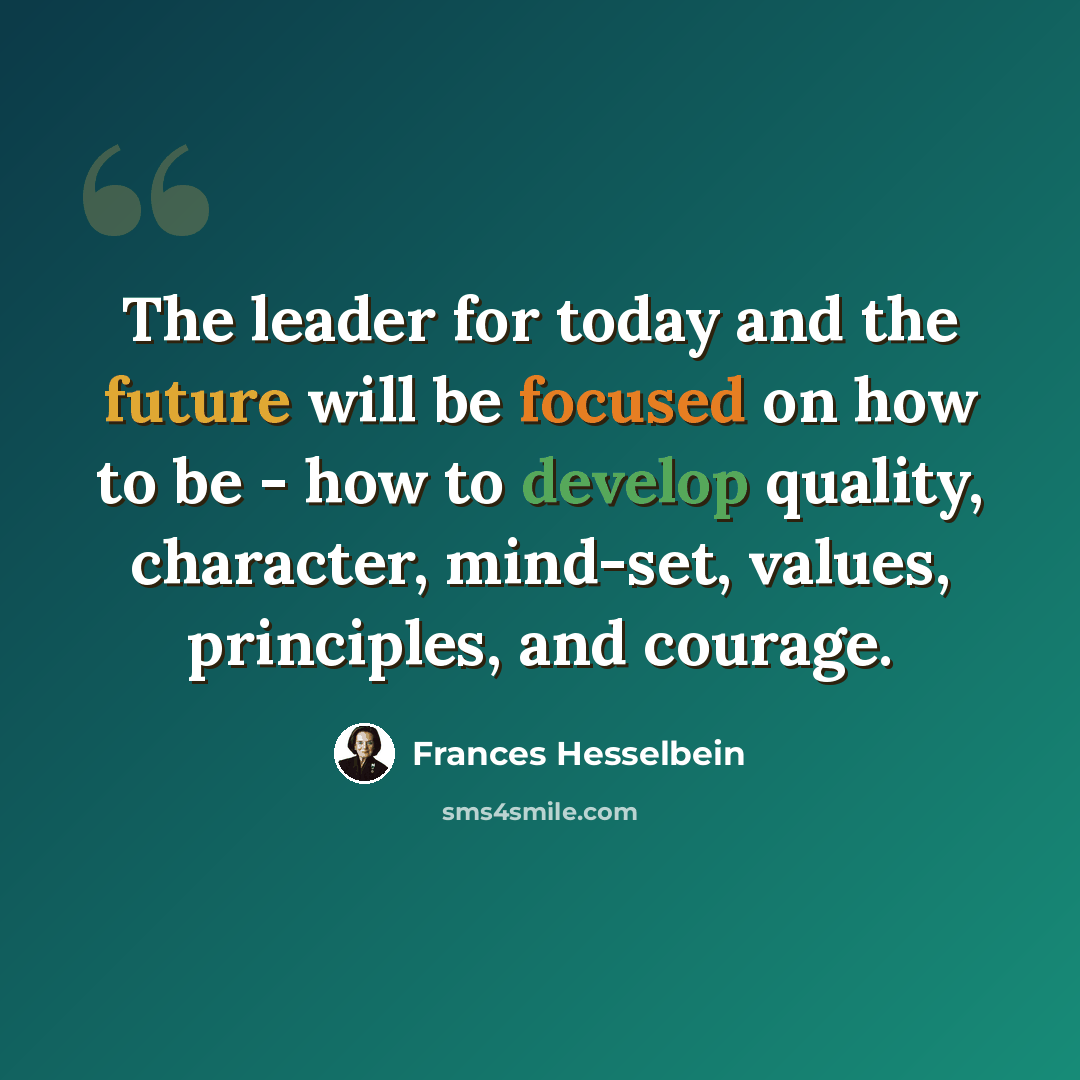 “The leader for today and the future will be focused on how to be - how to develop quality, character, mind-set, values, principles, and courage.” quote by Frances Hesselbein