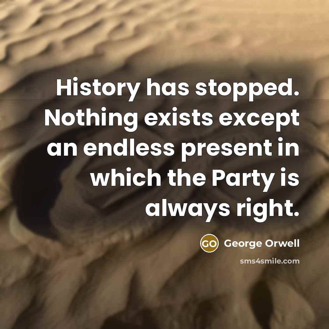 “History has stopped. Nothing exists except an endless present in which the Party is always right.” quote by George Orwell
