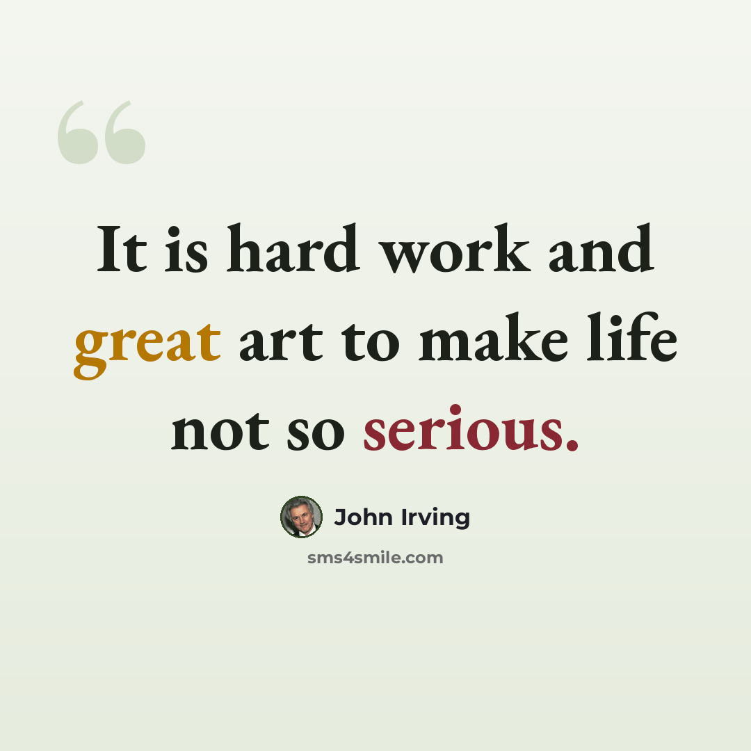 “It is hard work and great art to make life not so serious.” quote by John Irving