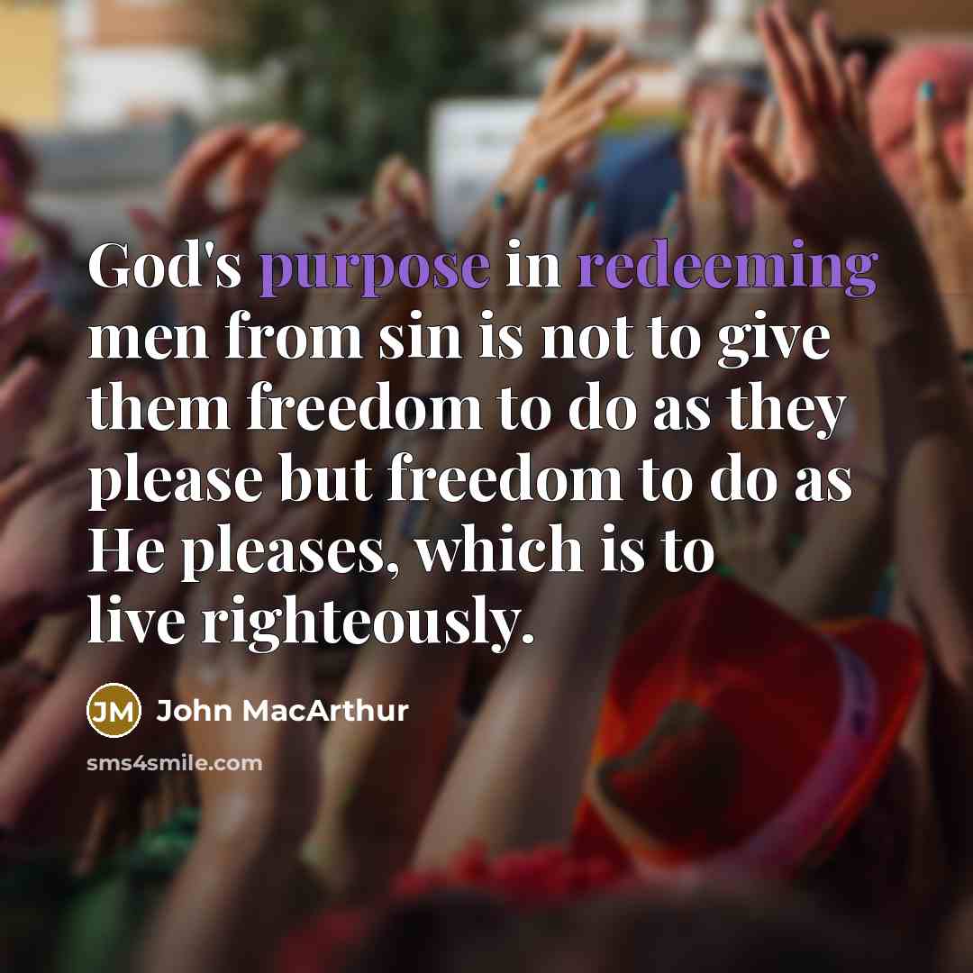 “God's purpose in redeeming men from sin is not to give them freedom to do as they please but freedom to do as He pleases, which is to live righteously.” quote by John Macarthur