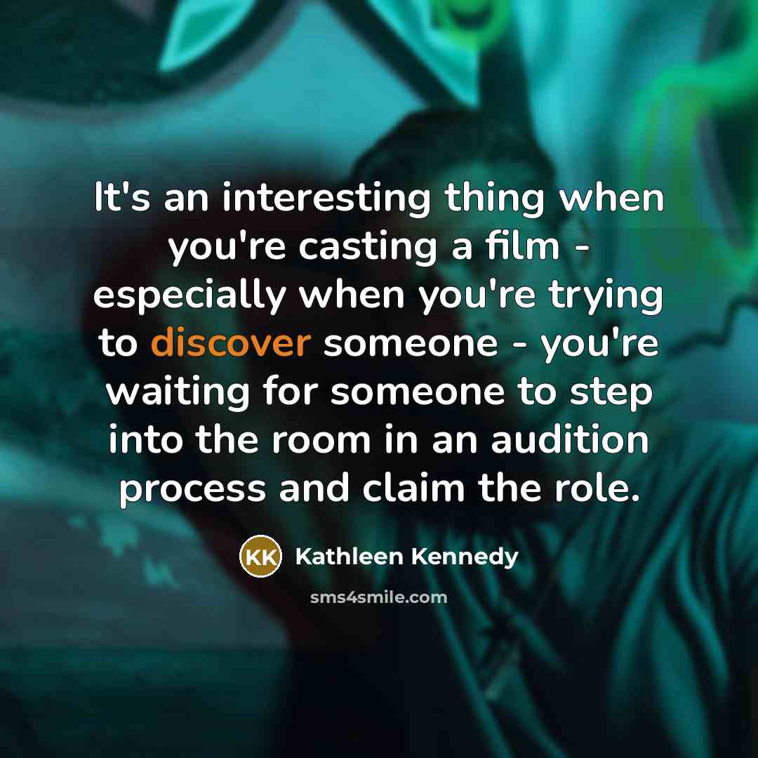 “It's an interesting thing when you're casting a film - especially when you're trying to discover someone - you're waiting for someone to step into the room in an audition process and claim the role.” quote by Kathleen Kennedy