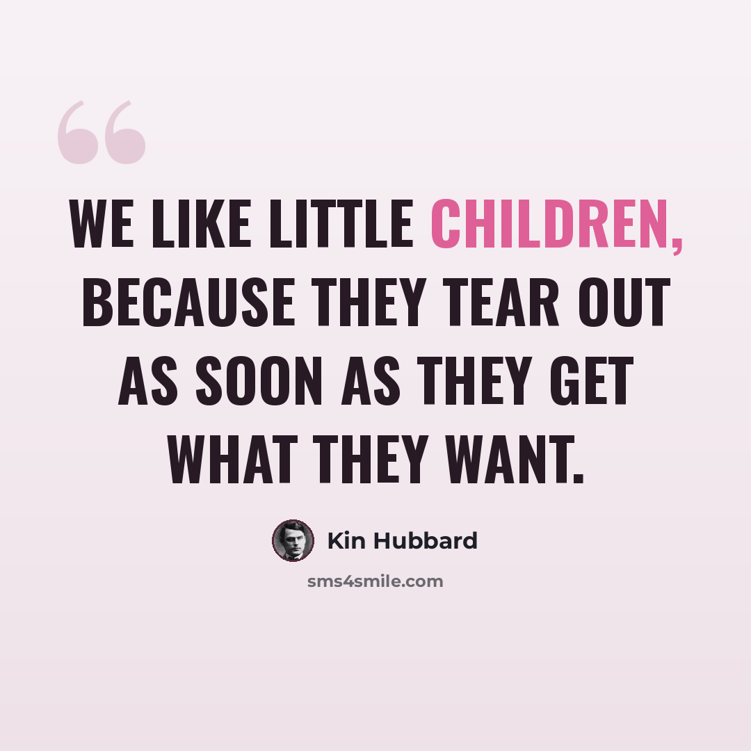 “We like little children, because they tear out as soon as they get what they want.” quote by Kin Hubbard
