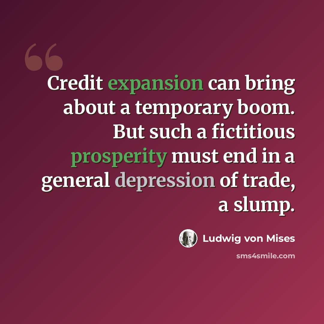 “Credit expansion can bring about a temporary boom. But such a fictitious prosperity must end in a general depression of trade, a slump.” quote by Ludwig von Mises