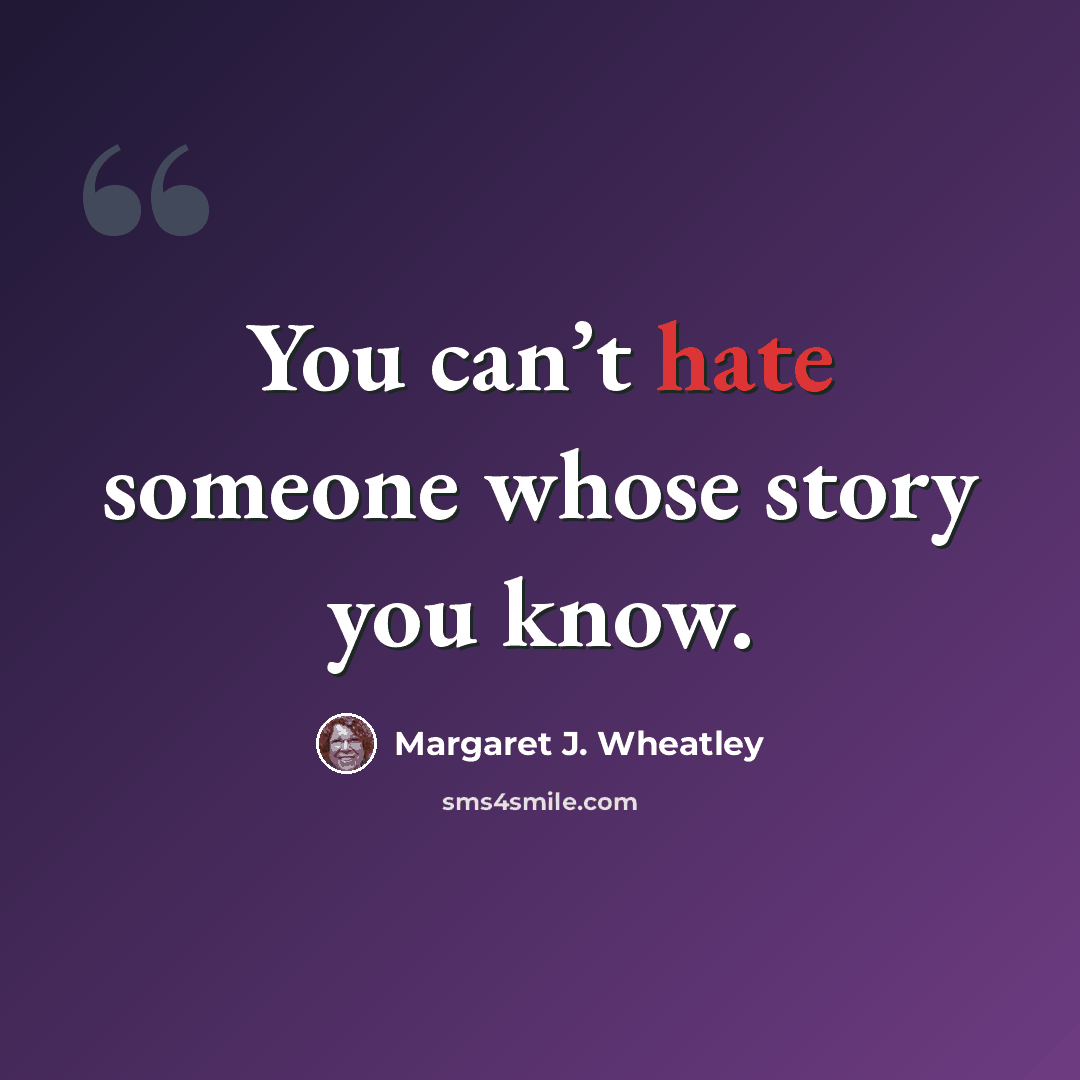 “You can’t hate someone whose story you know.” quote by Margaret J. Wheatley
