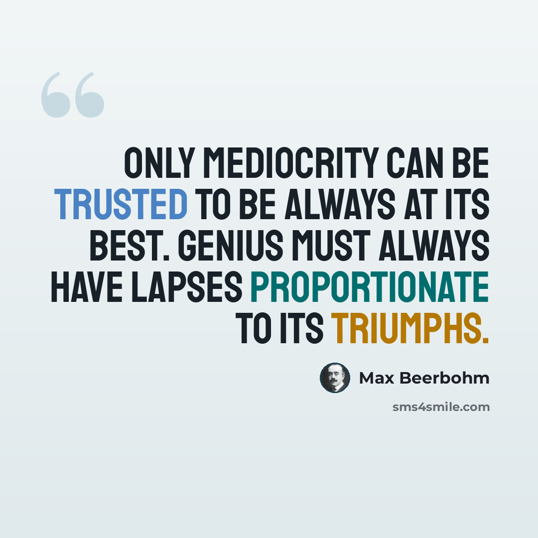 “Only mediocrity can be trusted to be always at its best. Genius must always have lapses proportionate to its triumphs.” quote by Max Beerbohm