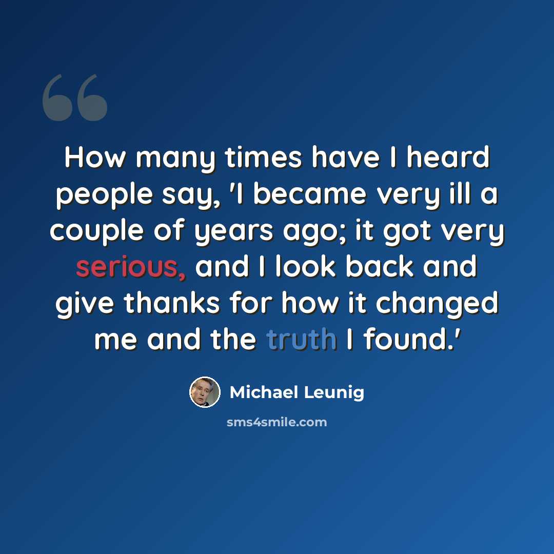 “How many times have I heard people say, 'I became very ill a couple of years ago; it got very serious, and I look back and give thanks for how it changed me and the truth I found.'” quote by Michael Leunig