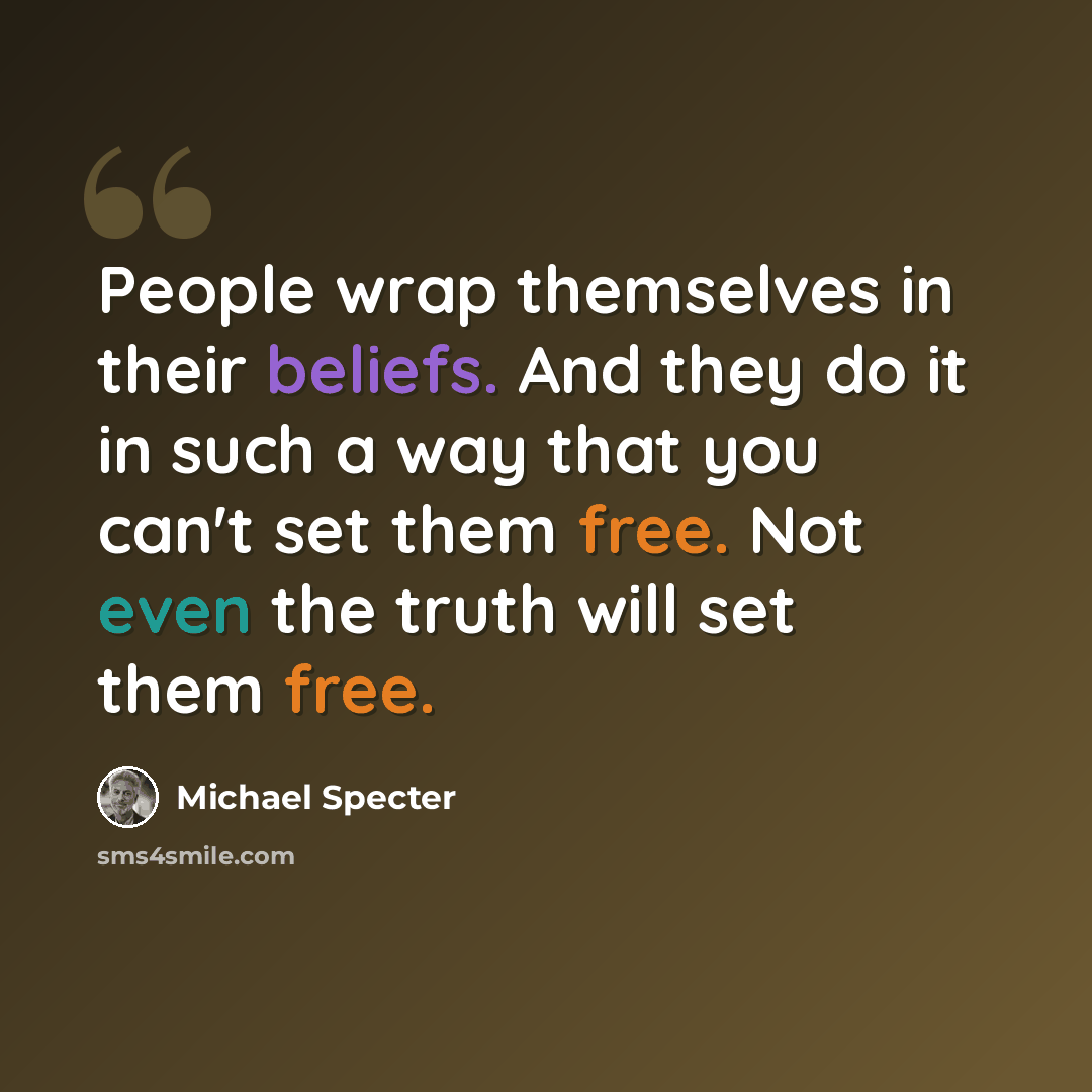 “People wrap themselves in their beliefs. And they do it in such a way that you can't set them free. Not even the truth will set them free.” quote by Michael Specter