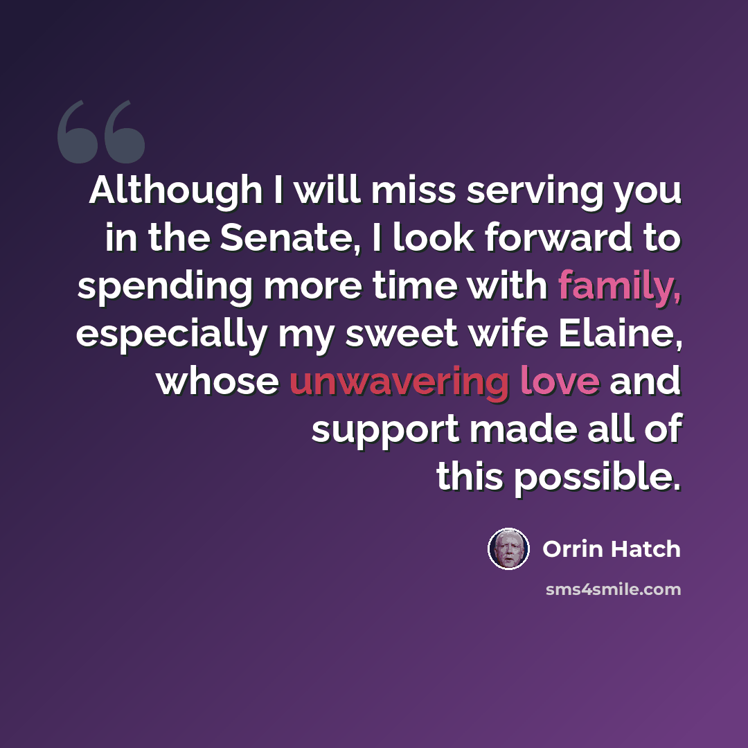 “Although I will miss serving you in the Senate, I look forward to spending more time with family, especially my sweet wife Elaine, whose unwavering love and support made all of this possible.” quote by Orrin Hatch