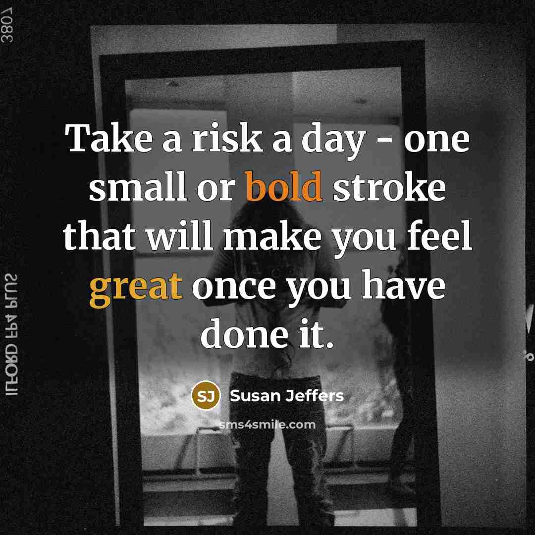 “Take a risk a day - one small or bold stroke that will make you feel great once you have done it.” quote by Susan Jeffers