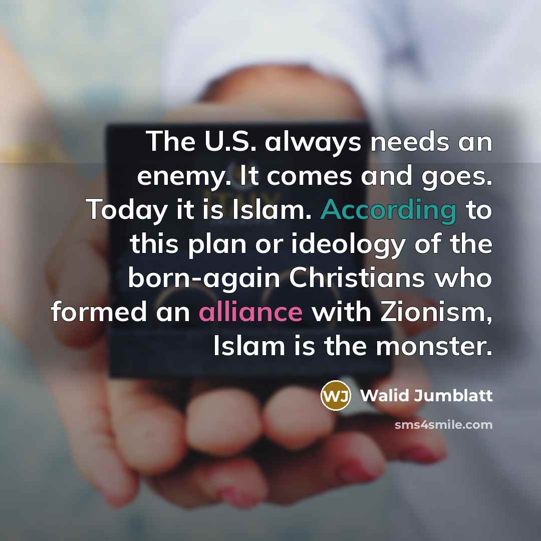 “The U.S. always needs an enemy. It comes and goes. Today it is Islam. According to this plan or ideology of the born-again Christians who formed an alliance with Zionism, Islam is the monster.” quote by Walid Jumblatt