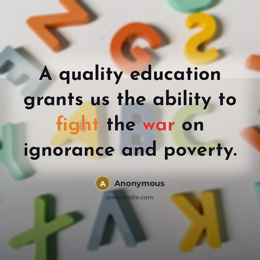 “A quality education grants us the ability to fight the war on ignorance and poverty.” quote by Anonymous