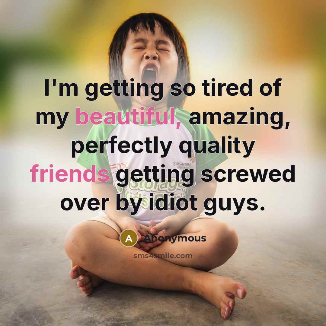 “I'm getting so tired of my beautiful, amazing, perfectly quality friends getting screwed over by idiot guys.” quote by Anonymous