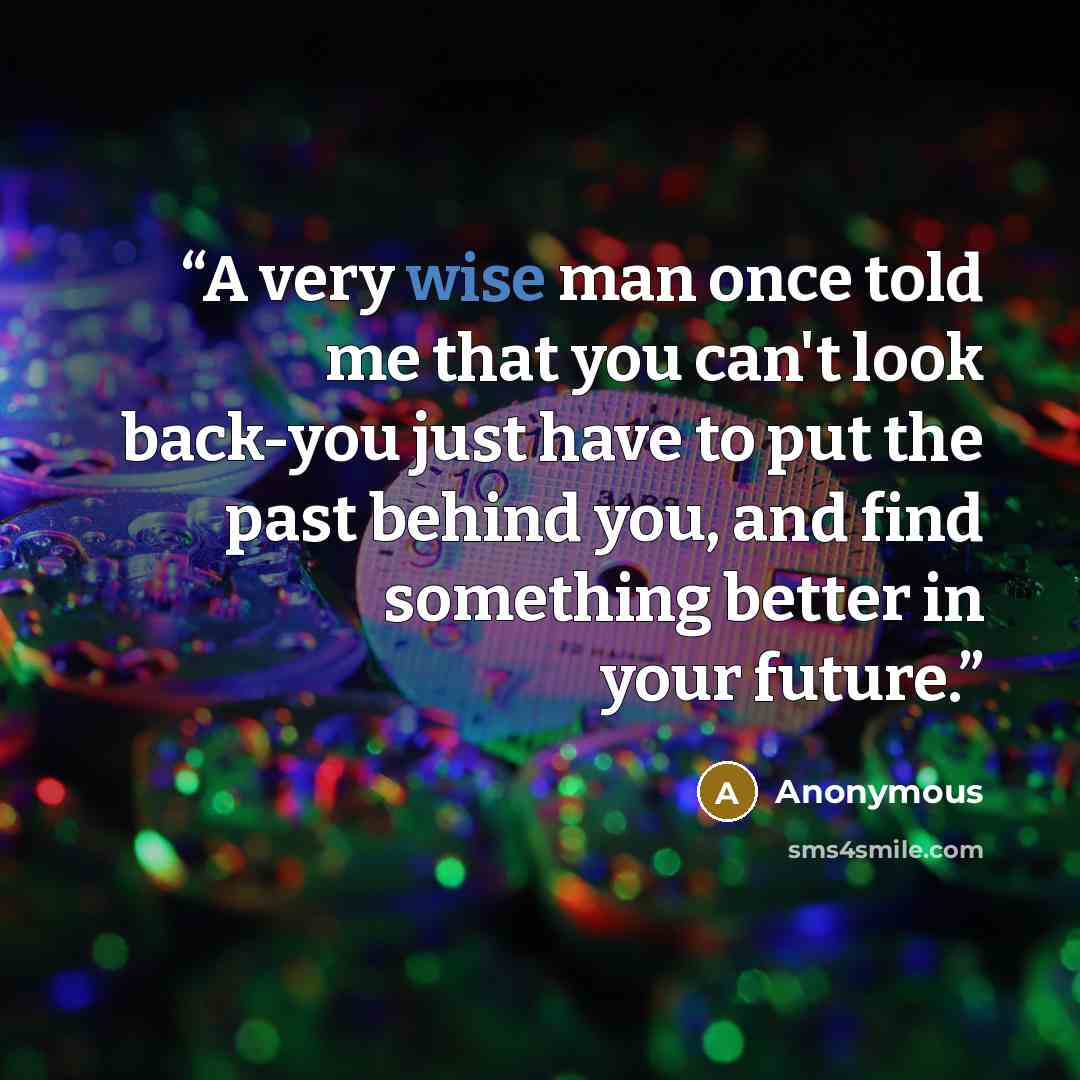 “A very wise man once told me that you can't look back-you just have to put the past behind you, and find something better in your future.” quote by Anonymous