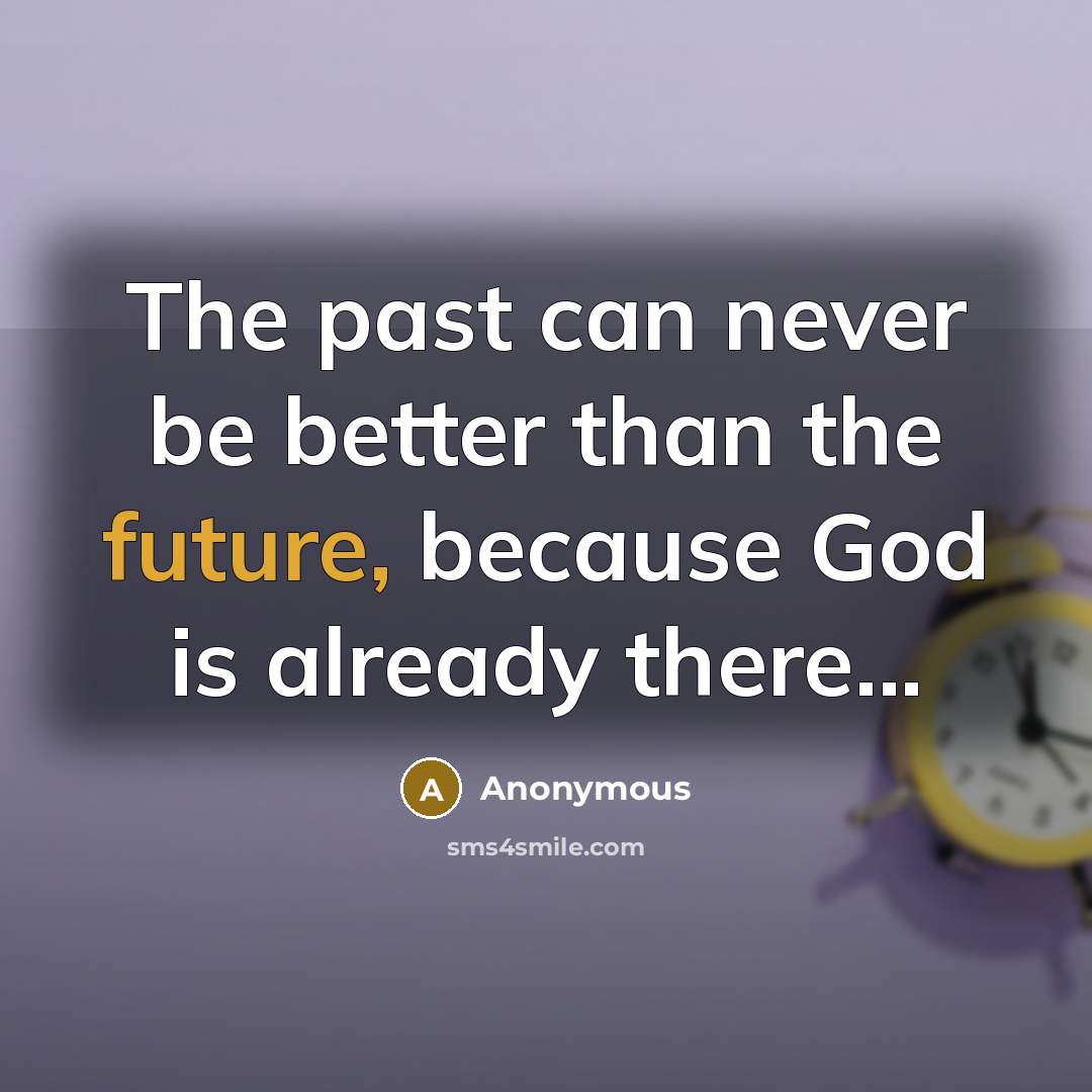 “The past can never be better than the future, because God is already there...” quote by Anonymous