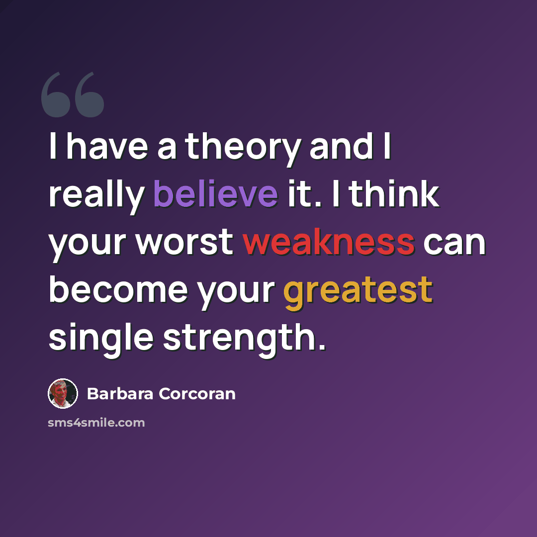“I have a theory and I really believe it. I think your worst weakness can become your greatest single strength.” quote by Barbara Corcoran