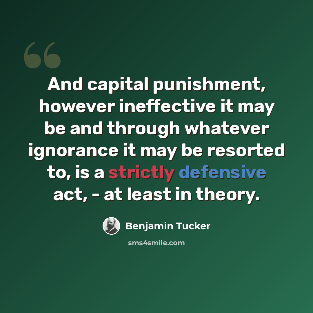 “And capital punishment, however ineffective it may be and through whatever ignorance it may be resorted to, is a strictly defensive act, - at least in theory.” quote by Benjamin Tucker