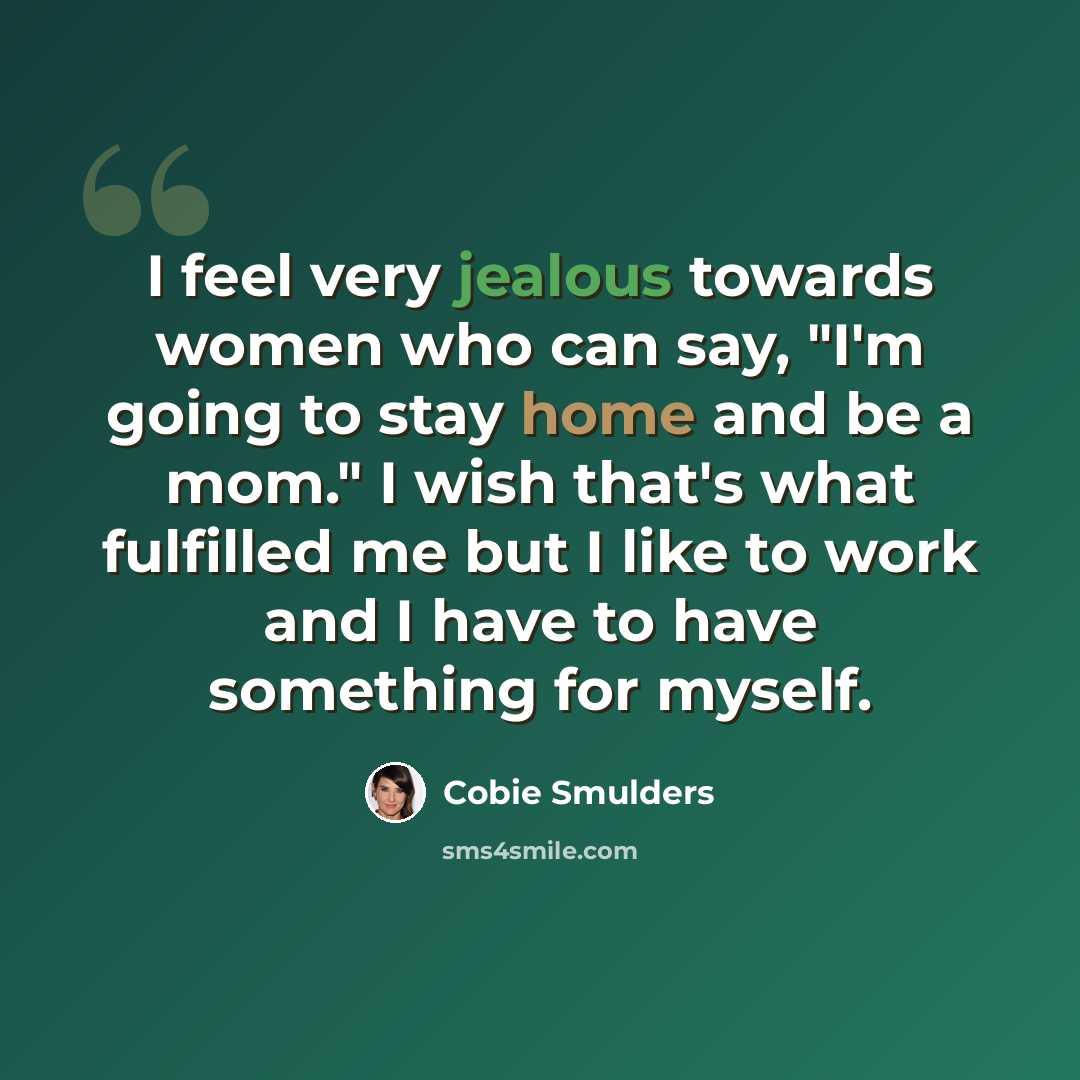 “I feel very jealous towards women who can say, "I'm going to stay home and be a mom." I wish that's what fulfilled me but I like to work and I have to have something for myself.” quote by Cobie Smulders