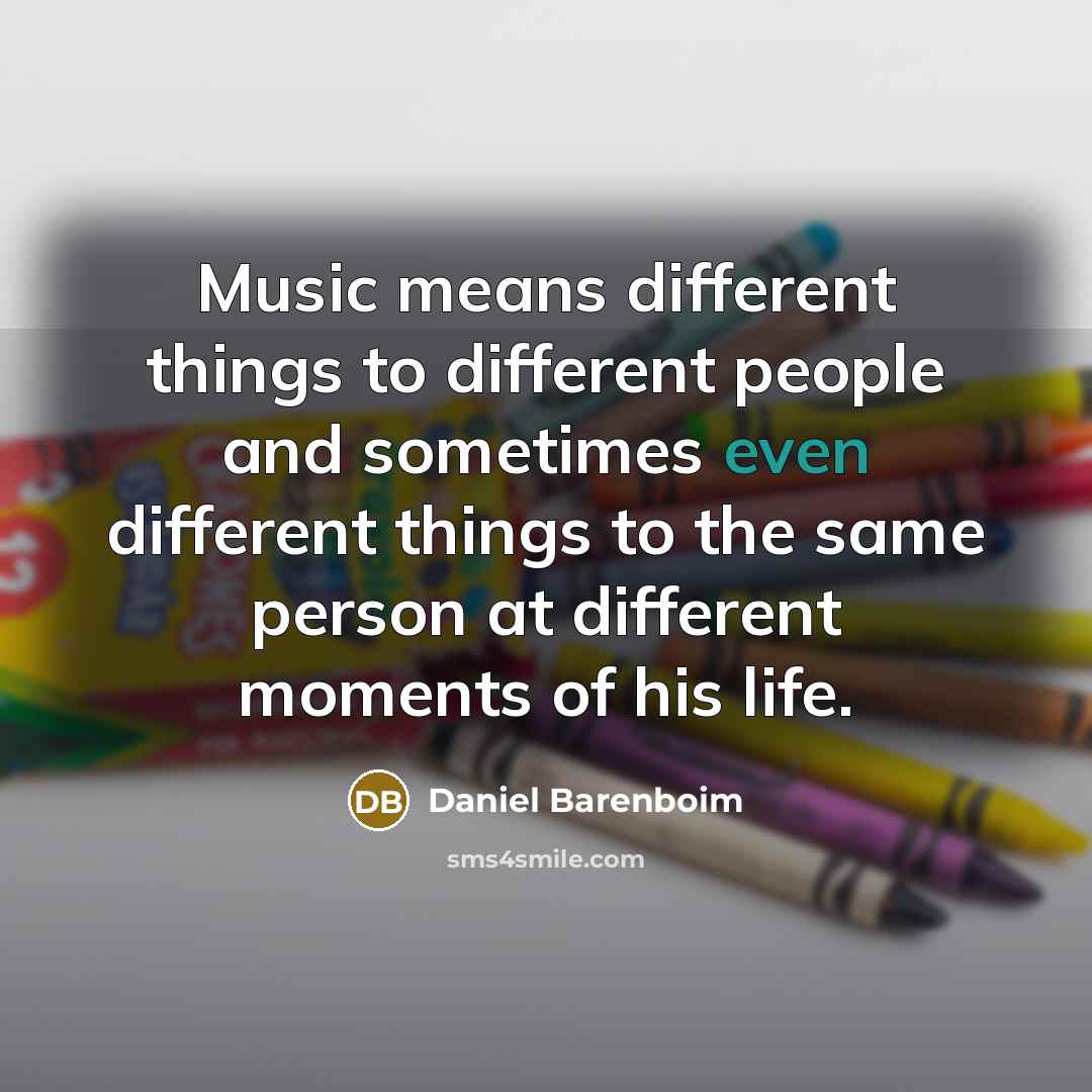 “Music means different things to different people and sometimes even different things to the same person at different moments of his life.” quote by Daniel Barenboim
