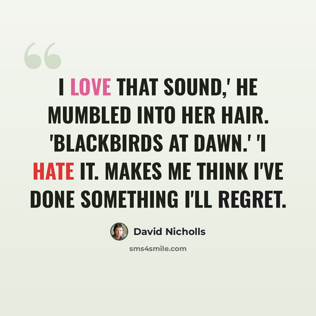“I love that sound,' he mumbled into her hair. 'Blackbirds at dawn.' 'I hate it. Makes me think I've done something I'll regret.” quote by David Nicholls