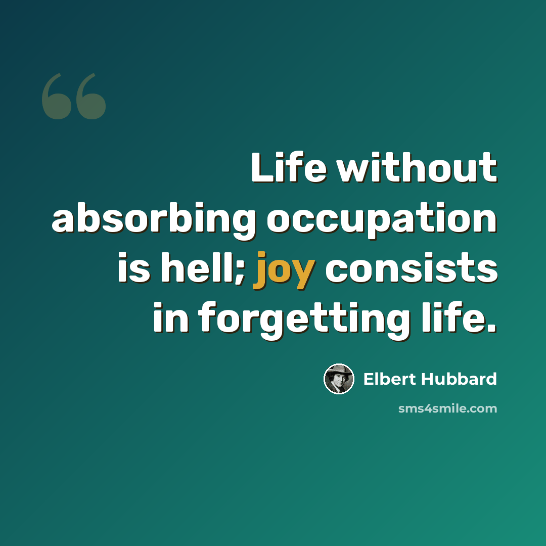 “Life without absorbing occupation is hell; joy consists in forgetting life.” quote by Elbert Hubbard